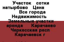 Участок 33сотки натырбово › Цена ­ 50 000 - Все города Недвижимость » Земельные участки аренда   . Карачаево-Черкесская респ.,Карачаевск г.